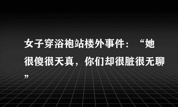 女子穿浴袍站楼外事件：“她很傻很天真，你们却很脏很无聊”