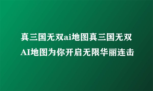 真三国无双ai地图真三国无双AI地图为你开启无限华丽连击