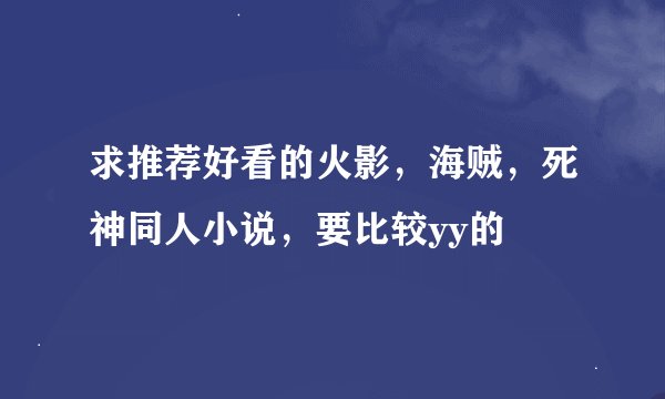求推荐好看的火影，海贼，死神同人小说，要比较yy的