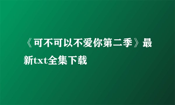 《可不可以不爱你第二季》最新txt全集下载