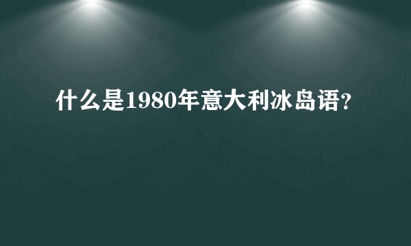 什么是1980年意大利冰岛语？