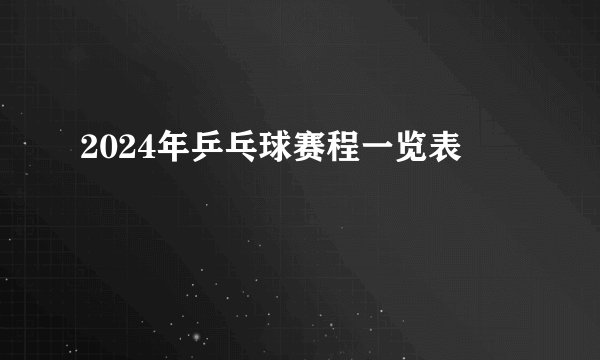 2024年乒乓球赛程一览表