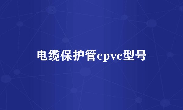 电缆保护管cpvc型号