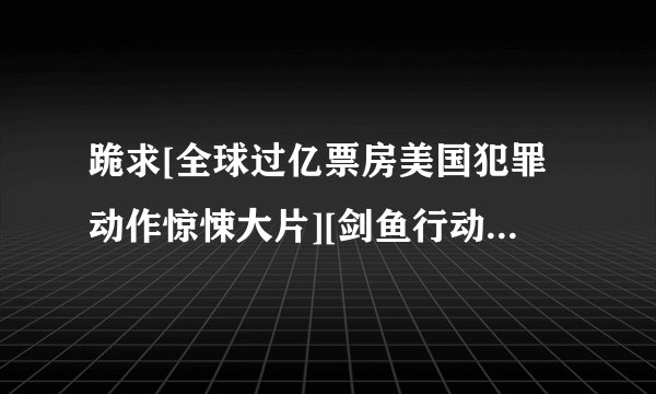 跪求[全球过亿票房美国犯罪动作惊悚大片][剑鱼行动][720P高清][中英双字]]种子下载，谢谢