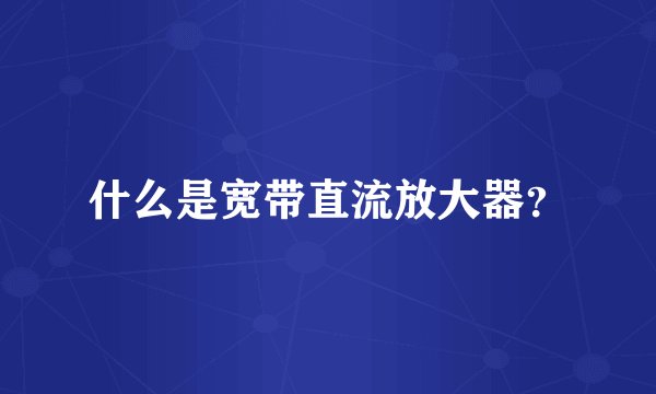 什么是宽带直流放大器？