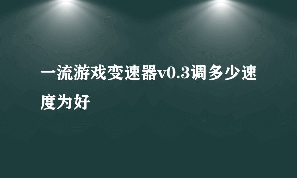 一流游戏变速器v0.3调多少速度为好