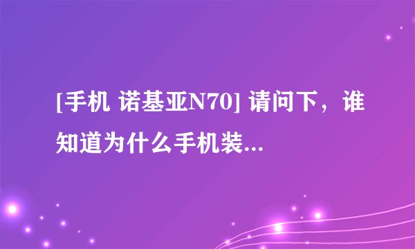 [手机 诺基亚N70] 请问下，谁知道为什么手机装不了手机QQ?