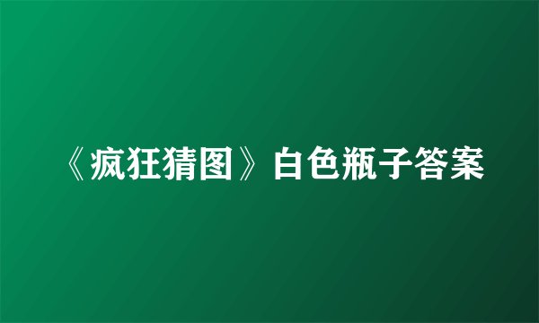 《疯狂猜图》白色瓶子答案