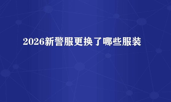 2026新警服更换了哪些服装