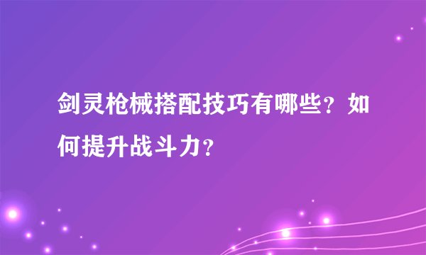剑灵枪械搭配技巧有哪些？如何提升战斗力？