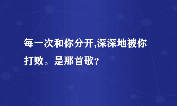 每一次和你分开,深深地被你打败。是那首歌？