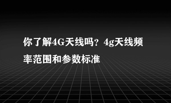 你了解4G天线吗？4g天线频率范围和参数标准