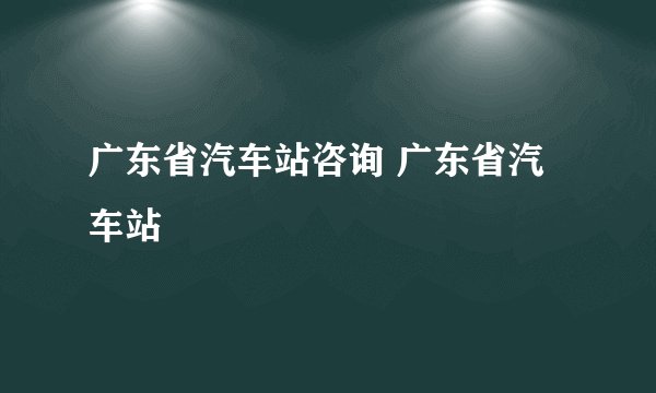 广东省汽车站咨询 广东省汽车站