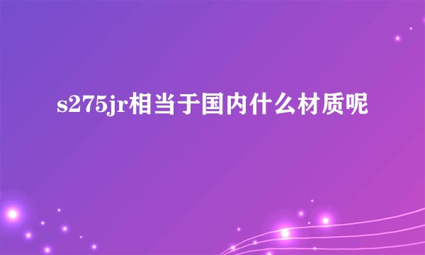 s275jr相当于国内什么材质呢