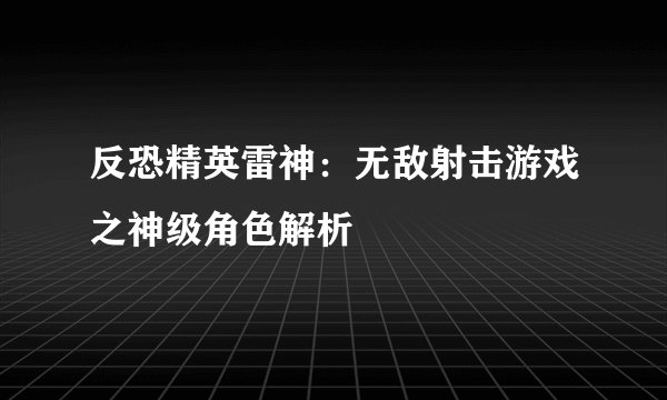 反恐精英雷神：无敌射击游戏之神级角色解析