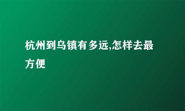 杭州到乌镇有多远,怎样去最方便