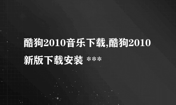 酷狗2010音乐下载,酷狗2010新版下载安装 ***
