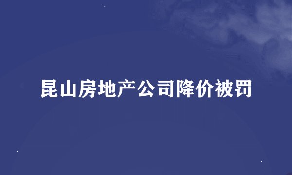 昆山房地产公司降价被罚
