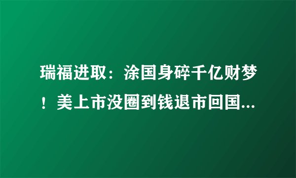 瑞福进取：涂国身碎千亿财梦！美上市没圈到钱退市回国借壳诈骗如今身陷囹圄