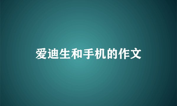 爱迪生和手机的作文
