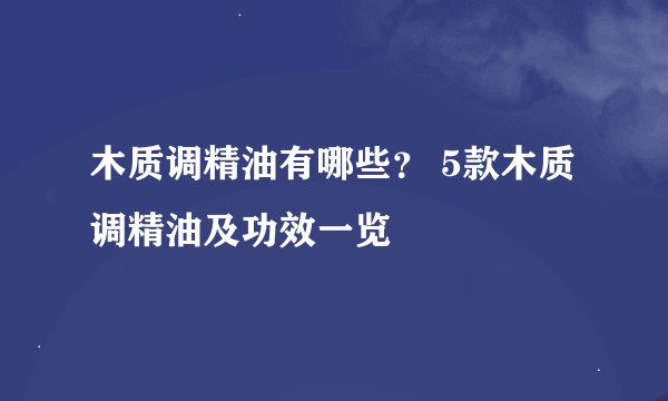 木质调精油有哪些？ 5款木质调精油及功效一览