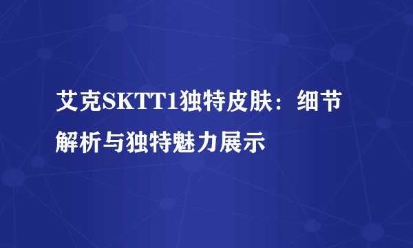 艾克SKTT1独特皮肤：细节解析与独特魅力展示