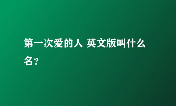 第一次爱的人 英文版叫什么名？