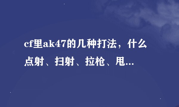 cf里ak47的几种打法,什么点射、扫射、拉枪、甩枪、泼水、麻烦说详细点。