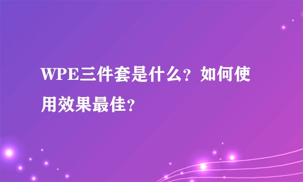 WPE三件套是什么？如何使用效果最佳？