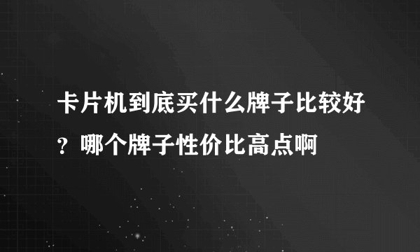 卡片机到底买什么牌子比较好？哪个牌子性价比高点啊