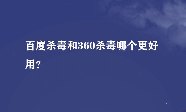 百度杀毒和360杀毒哪个更好用？
