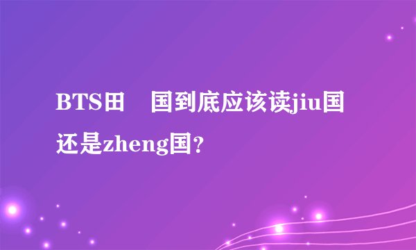 BTS田柾国到底应该读jiu国还是zheng国？