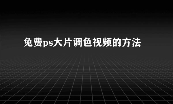 免费ps大片调色视频的方法