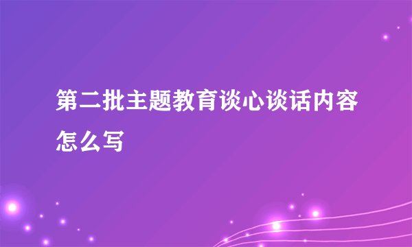 第二批主题教育谈心谈话内容怎么写
