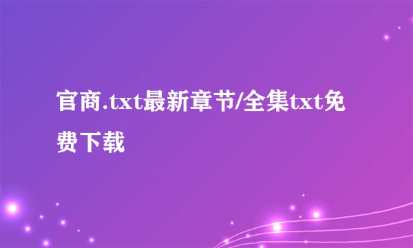 官商.txt最新章节/全集txt免费下载