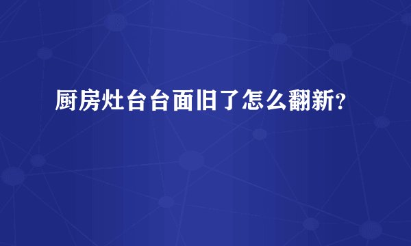 厨房灶台台面旧了怎么翻新？