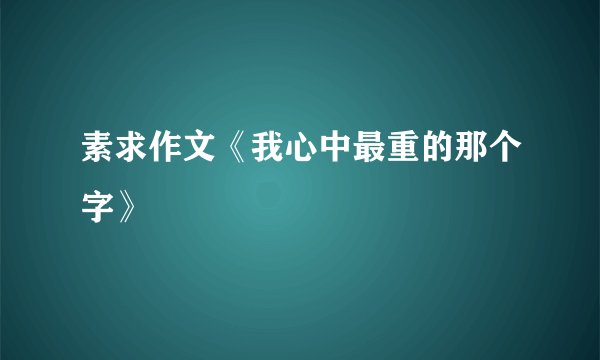 素求作文《我心中最重的那个字》