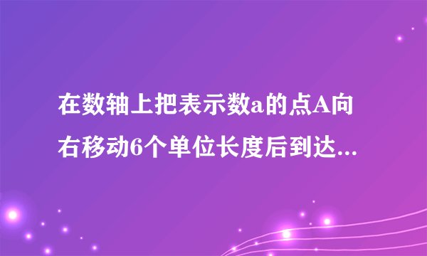 在数轴上把表示数a的点A向右移动6个单位长度后到达点B,这时点B表示的数恰好与数a互为相反数，点c在点B的左