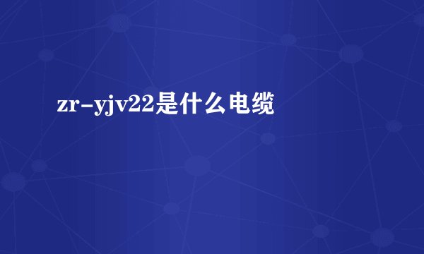 zr-yjv22是什么电缆