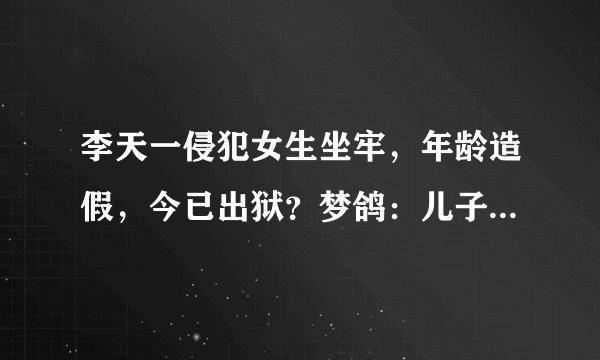 李天一侵犯女生坐牢，年龄造假，今已出狱？梦鸽：儿子是被勾引的