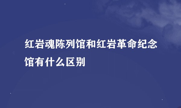 红岩魂陈列馆和红岩革命纪念馆有什么区别