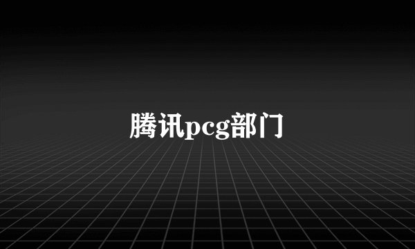 腾讯pcg部门