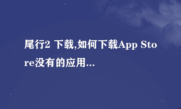 尾行2 下载,如何下载App Store没有的应用？ - 重写：轻松下载App Store未收录的应用