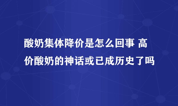 酸奶集体降价是怎么回事 高价酸奶的神话或已成历史了吗