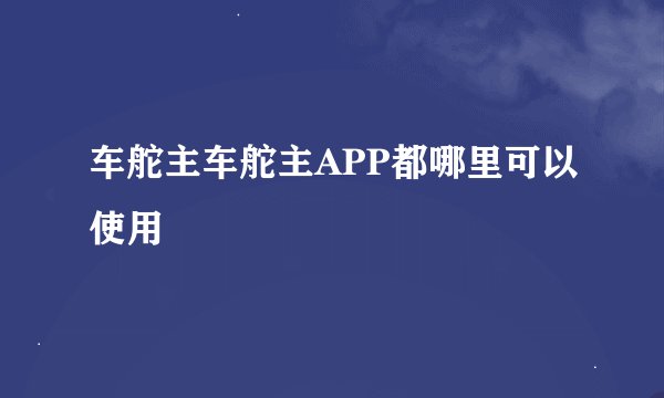 车舵主车舵主APP都哪里可以使用