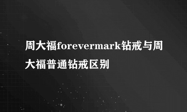 周大福forevermark钻戒与周大福普通钻戒区别