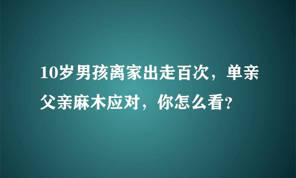 10岁男孩离家出走百次，单亲父亲麻木应对，你怎么看？