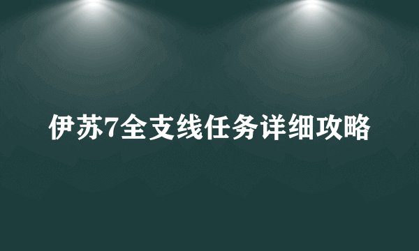伊苏7全支线任务详细攻略
