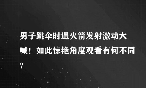 男子跳伞时遇火箭发射激动大喊！如此惊艳角度观看有何不同？