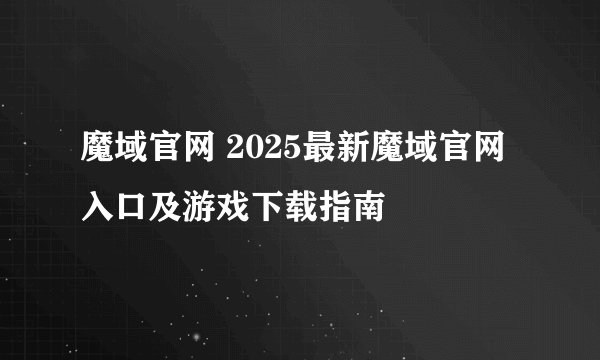 魔域官网 2025最新魔域官网入口及游戏下载指南